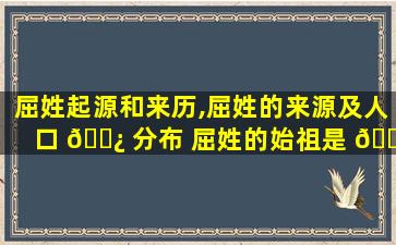 屈姓起源和来历,屈姓的来源及人口 🌿 分布 屈姓的始祖是 🌺 谁